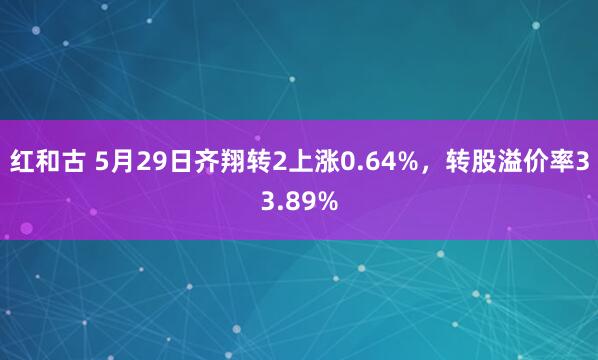 红和古 5月29日齐翔转2上涨0.64%，转股溢价率33.89%