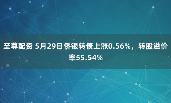 至尊配资 5月29日侨银转债上涨0.56%，转股溢价率55.54%