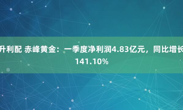 升利配 赤峰黄金：一季度净利润4.83亿元，同比增长141.10%