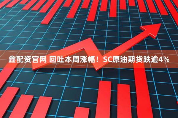 鑫配资官网 回吐本周涨幅！SC原油期货跌逾4%