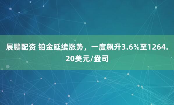 展鵬配资 铂金延续涨势，一度飙升3.6%至1264.20美元/盎司