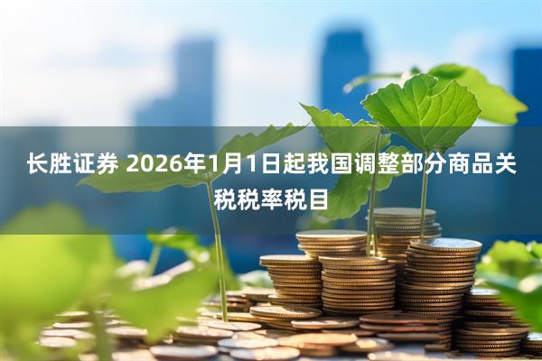 长胜证券 2026年1月1日起我国调整部分商品关税税率税目