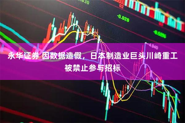 永华证券 因数据造假，日本制造业巨头川崎重工被禁止参与招标
