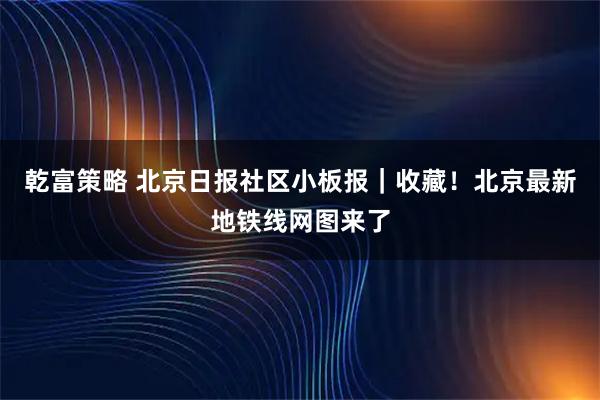 乾富策略 北京日报社区小板报｜收藏！北京最新地铁线网图来了
