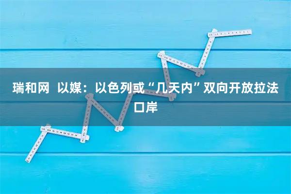 瑞和网  以媒：以色列或“几天内”双向开放拉法口岸