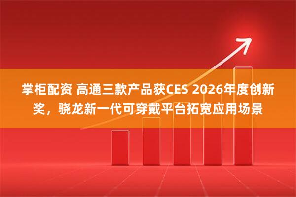 掌柜配资 高通三款产品获CES 2026年度创新奖，骁龙新一代可穿戴平台拓宽应用场景