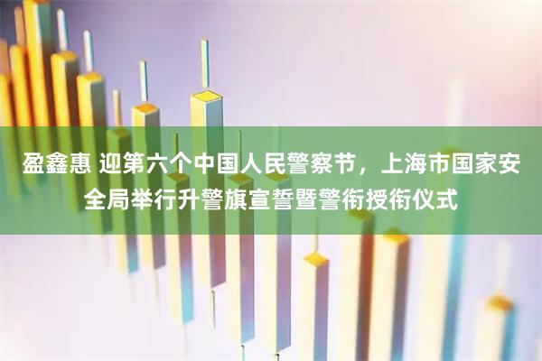盈鑫惠 迎第六个中国人民警察节，上海市国家安全局举行升警旗宣誓暨警衔授衔仪式