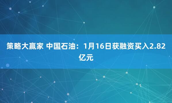 策略大赢家 中国石油：1月16日获融资买入2.82亿元