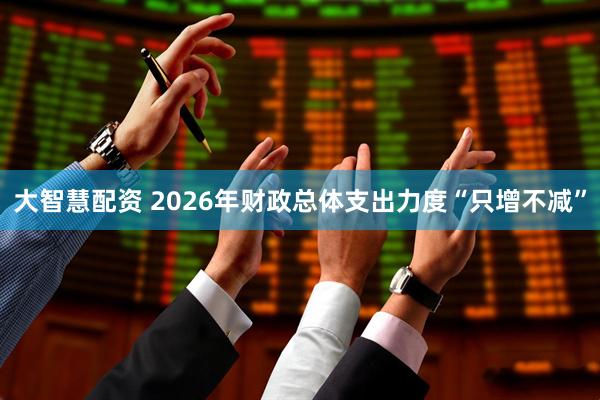 大智慧配资 2026年财政总体支出力度“只增不减”