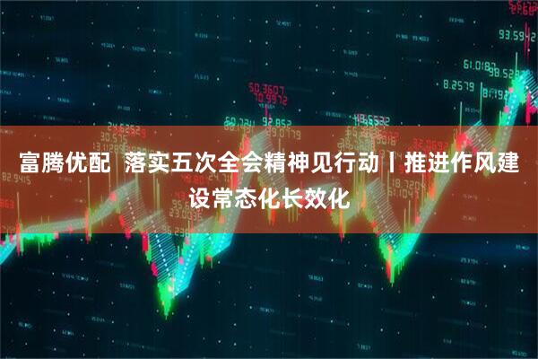富腾优配  落实五次全会精神见行动丨推进作风建设常态化长效化