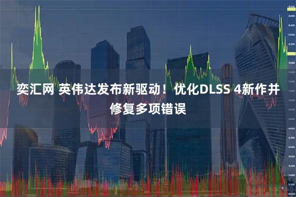 奕汇网 英伟达发布新驱动！优化DLSS 4新作并修复多项错误