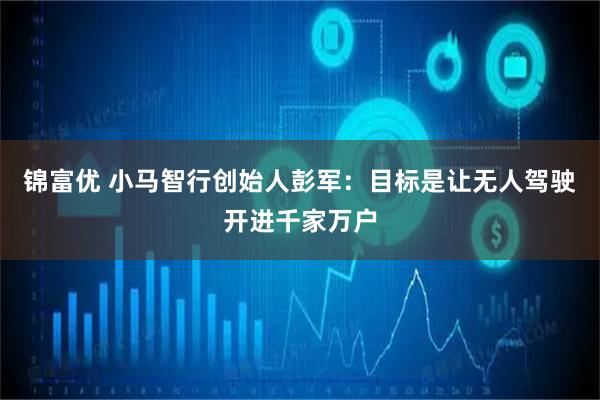 锦富优 小马智行创始人彭军：目标是让无人驾驶开进千家万户