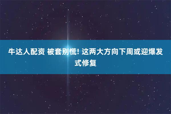 牛达人配资 被套别慌! 这两大方向下周或迎爆发式修复
