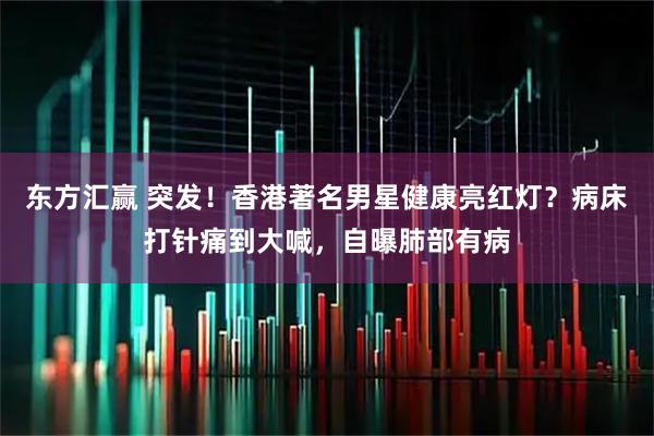 东方汇赢 突发！香港著名男星健康亮红灯？病床打针痛到大喊，自曝肺部有病