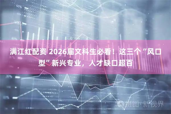 满江红配资 2026届文科生必看！这三个“风口型”新兴专业，人才缺口超百