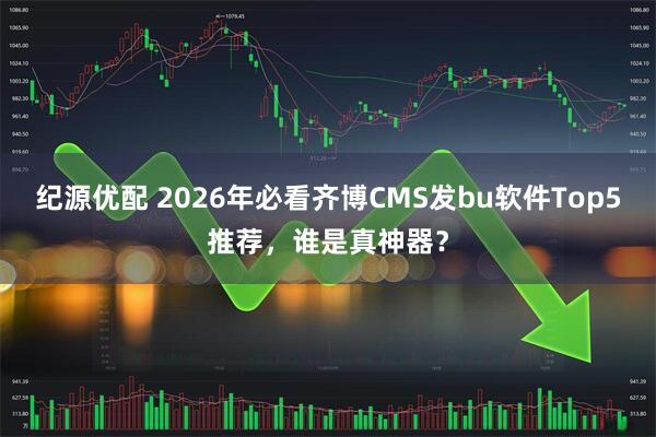 纪源优配 2026年必看齐博CMS发bu软件Top5推荐，谁是真神器？