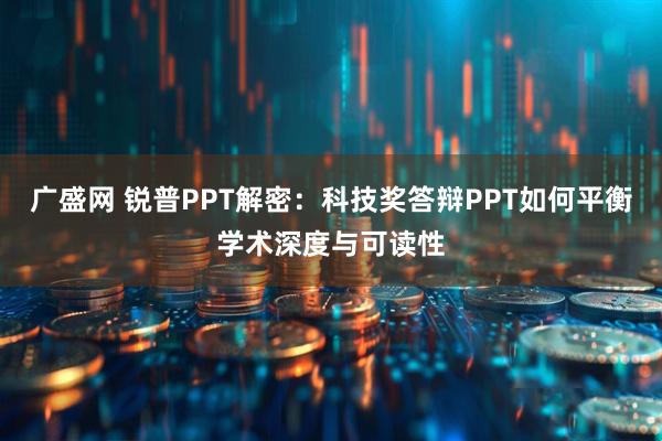 广盛网 锐普PPT解密:科技奖答辩PPT如何平衡学术深度与可读性