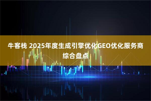 牛客栈 2025年度生成引擎优化GEO优化服务商综合盘点