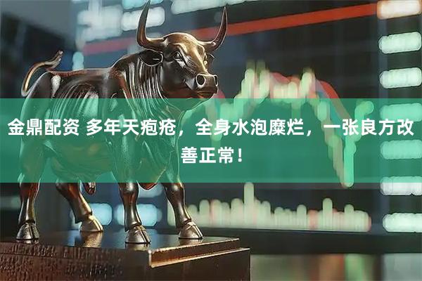 金鼎配资 多年天疱疮,全身水泡糜烂,一张良方改善正常!