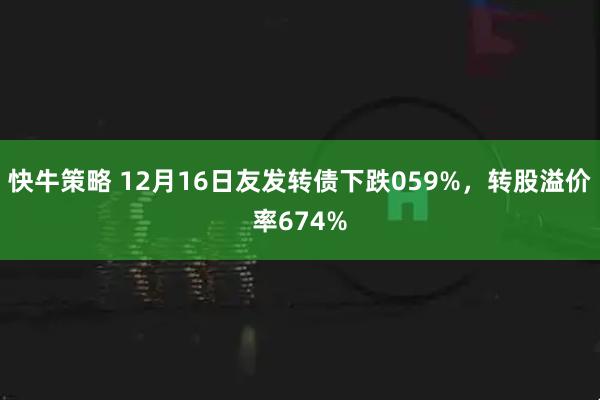 快牛策略 12月16日友发转债下跌059%，转股溢价率674%