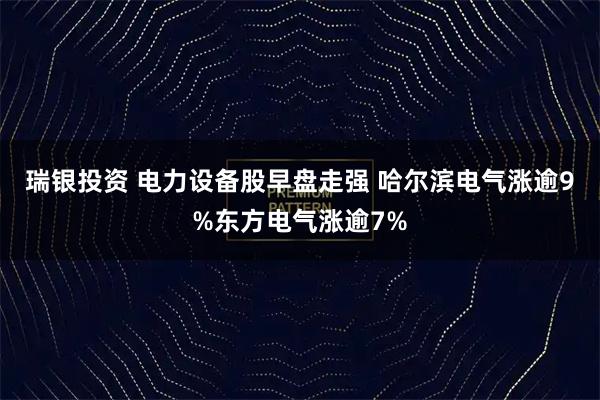 瑞银投资 电力设备股早盘走强 哈尔滨电气涨逾9%东方电气涨逾7%