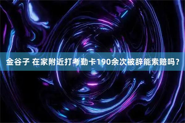 金谷子 在家附近打考勤卡190余次被辞能索赔吗？
