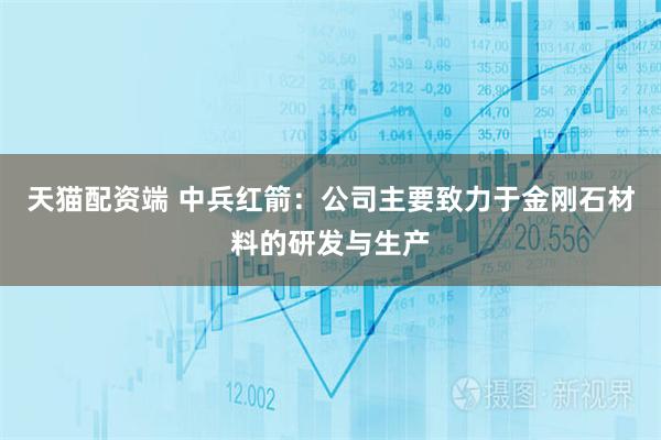 天猫配资端 中兵红箭：公司主要致力于金刚石材料的研发与生产