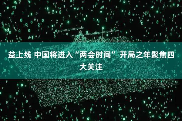 益上线 中国将进入“两会时间” 开局之年聚焦四大关注