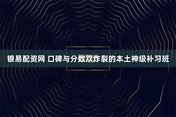 银易配资网 口碑与分数双炸裂的本土神级补习班