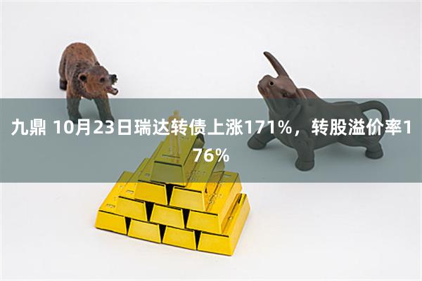 九鼎 10月23日瑞达转债上涨171%，转股溢价率176%