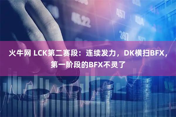 火牛网 LCK第二赛段：连续发力，DK横扫BFX，第一阶段的BFX不灵了