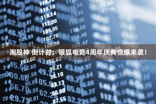 淘股神 倒计时：银狐电竞4周年庆典惊爆来袭！