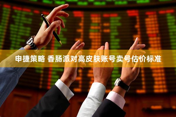 申捷策略 香肠派对高皮肤账号卖号估价标准