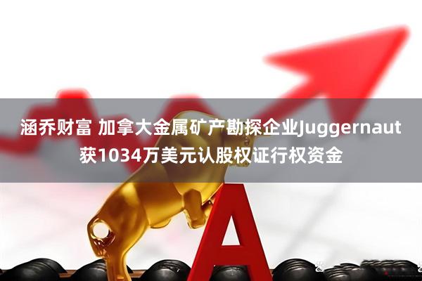 涵乔财富 加拿大金属矿产勘探企业Juggernaut获1034万美元认股权证行权资金