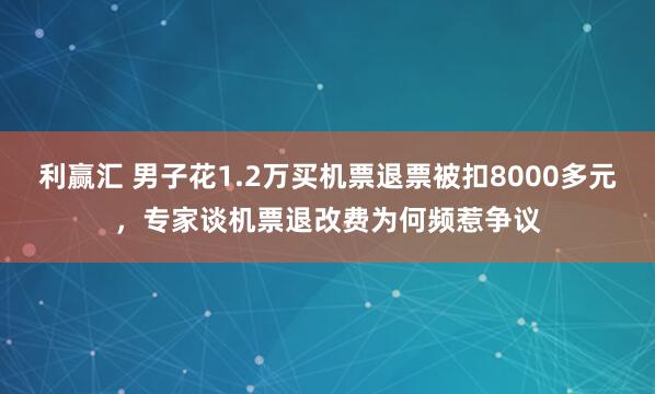 利赢汇 男子花1.2万买机票退票被扣8000多元，专家谈机票退改费为何频惹争议